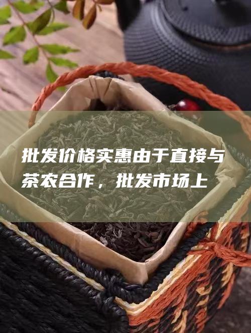 批发价格实惠：由于直接与茶农合作，批发市场上的茶叶价格十分实惠。经销商和零售商可以在这里以低成本采购大量茶叶，从而提高利润空间。