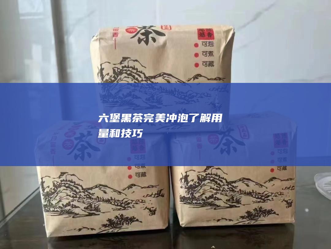 六堡黑茶完美冲泡：了解用量和技巧