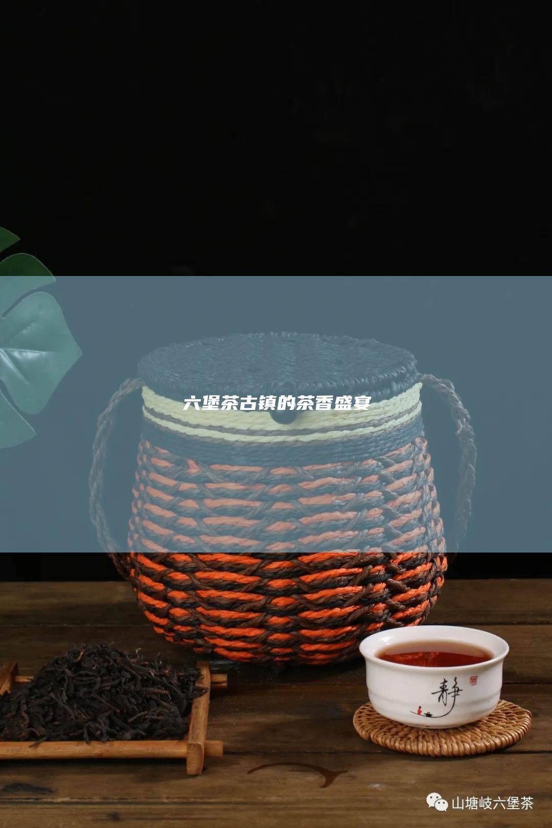 六堡茶：古镇的茶香盛宴