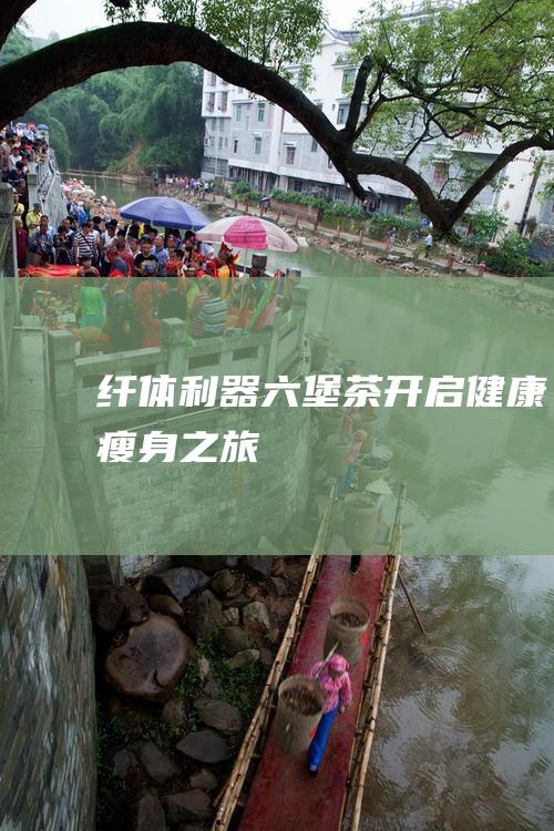 纤体利器：六堡茶——开启健康瘦身之旅