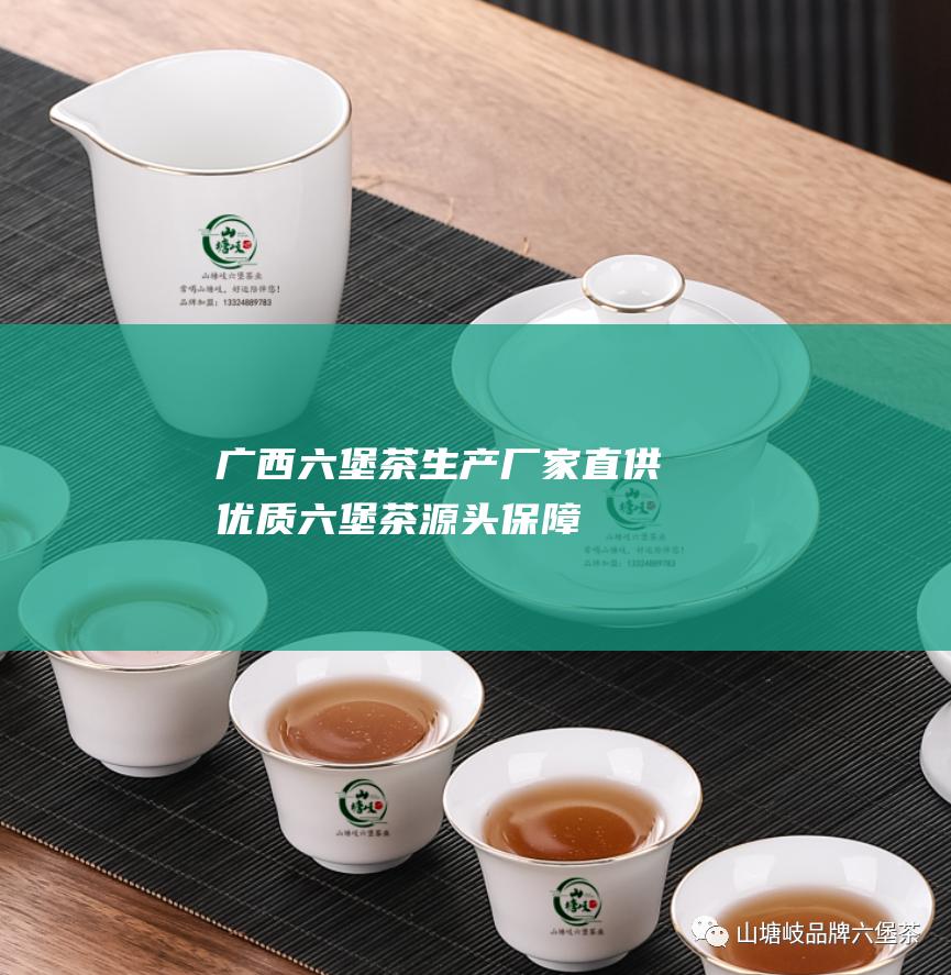 六堡茶生产厂家直供优质六堡茶源头保障