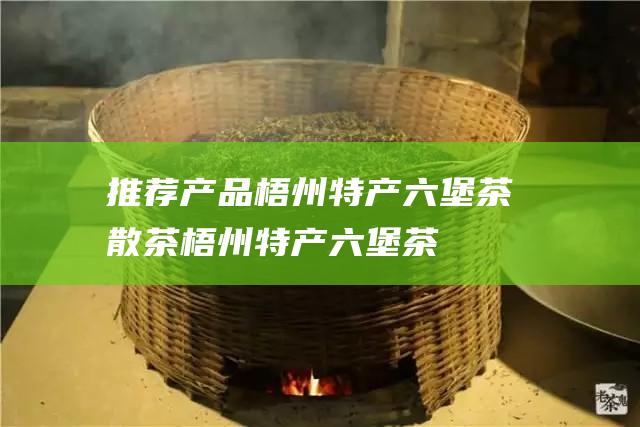 推荐产品：梧州特产六堡茶散茶、梧州特产六堡茶老茶