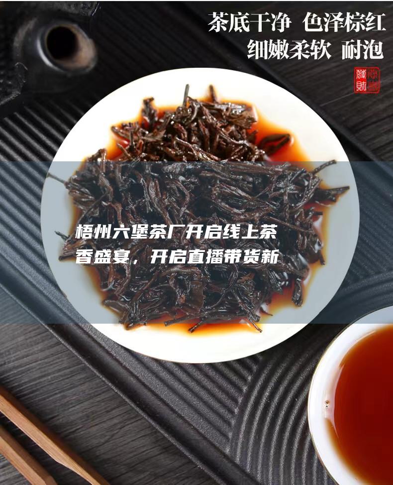 梧州六堡茶厂开启线上茶香盛宴，开启直播带货新篇章