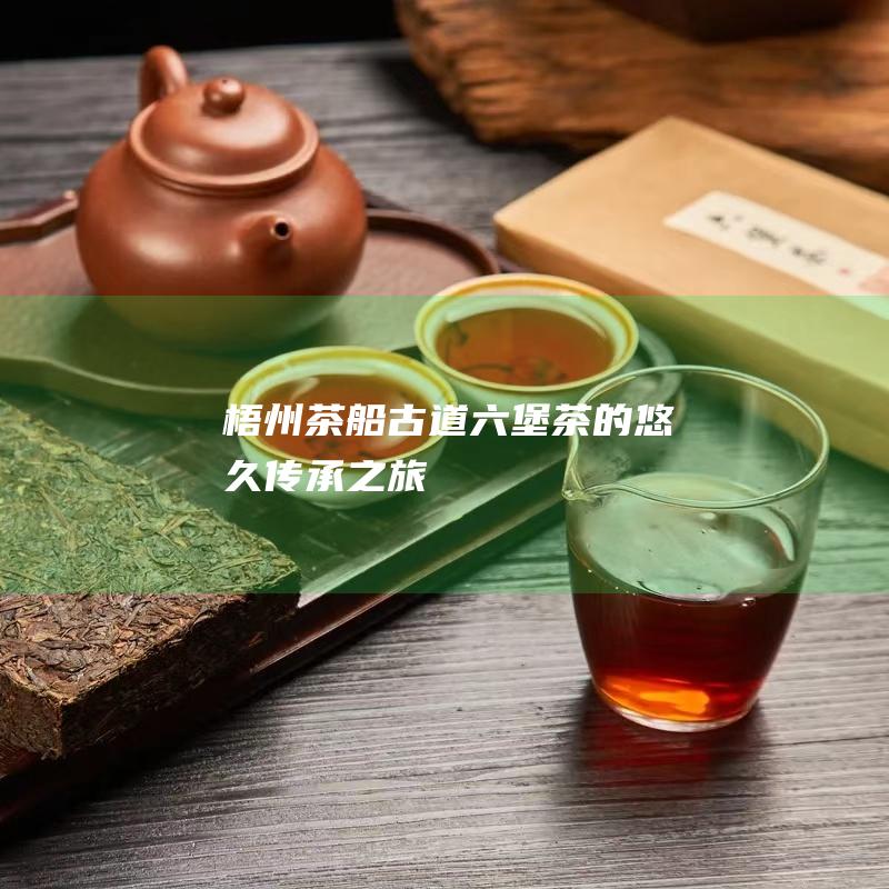 梧州茶船古道：六堡茶的悠久传承之旅