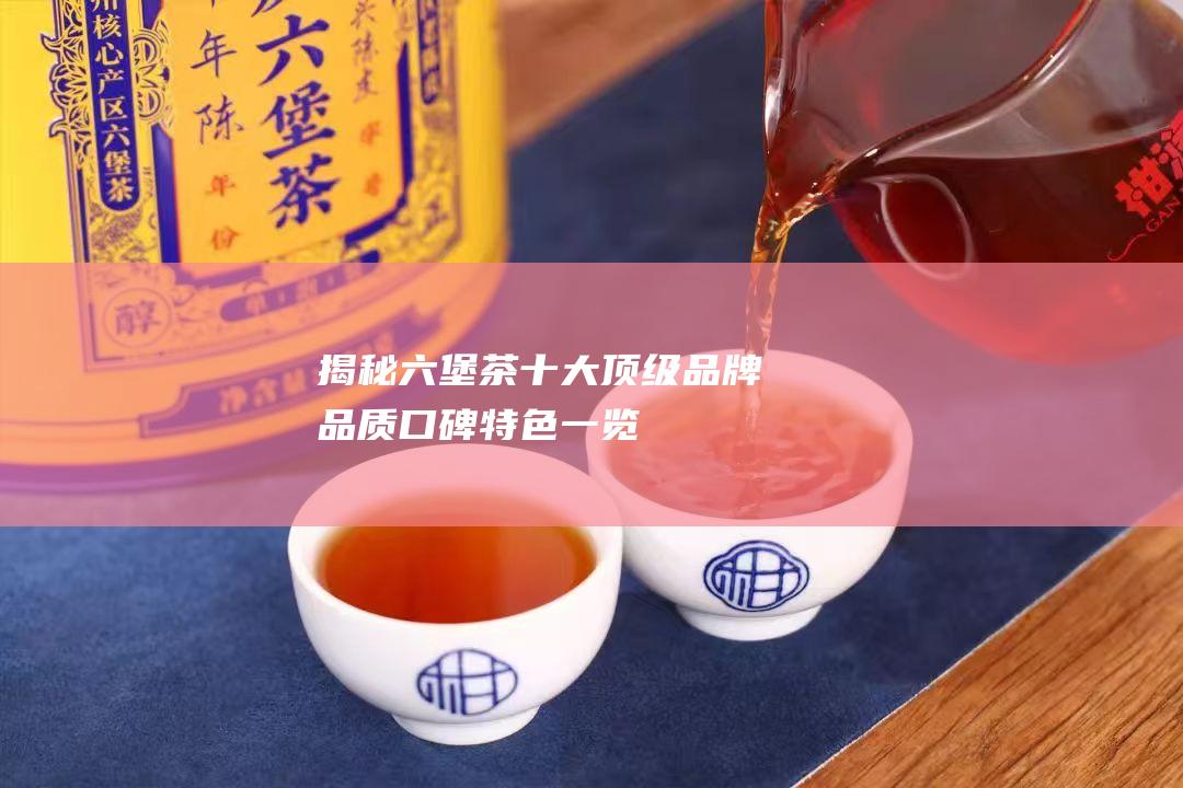 揭秘六堡茶十大顶级品牌品质口碑特色一览