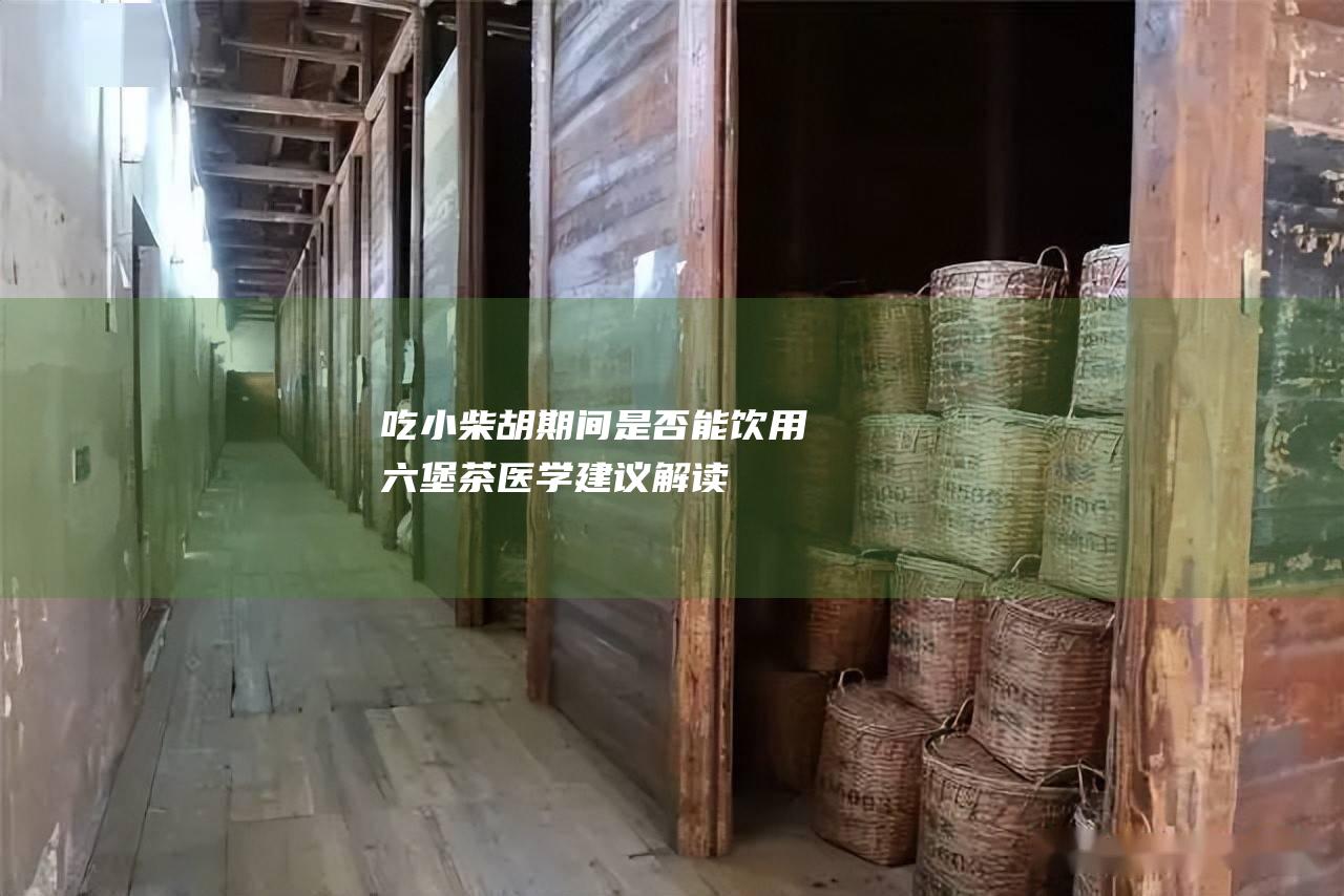 吃小柴胡期间是否能饮用六堡茶：医学建议解读