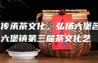 传承茶文化，弘扬六堡名：六堡镇第三届茶文化艺术节盛大开幕