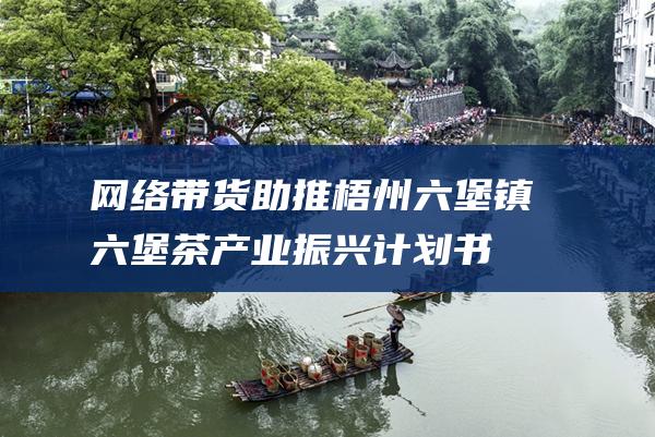 网络带货助推梧州六堡镇六堡茶产业振兴计划书