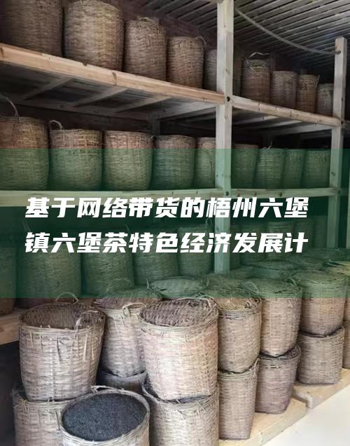 基于网络带货的梧州六堡镇六堡茶特色经济发展计划书