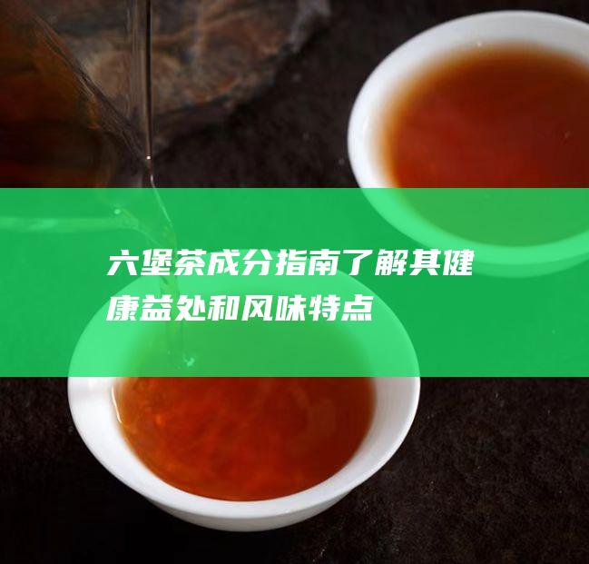 六堡茶成分指南：了解其健康益处和风味特点