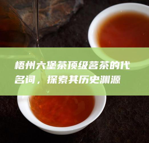 梧州茶顶级茗茶的代名词，探索其历史渊源