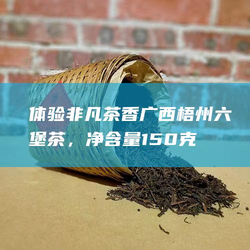 体验非凡茶香：广西梧州六堡茶，净含量150克，窖藏陈香，醇厚回甘