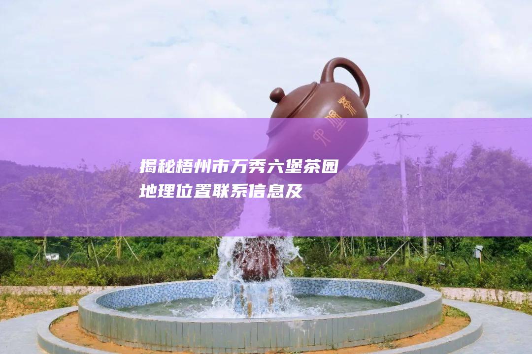 揭秘梧州市万秀茶园地理位置联系信息及