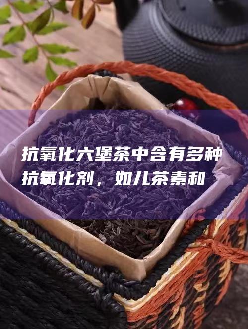 抗氧化：六堡茶中含有多种抗氧化剂，如儿茶素和黄酮类物质，能有效清除自由基，延缓衰老。