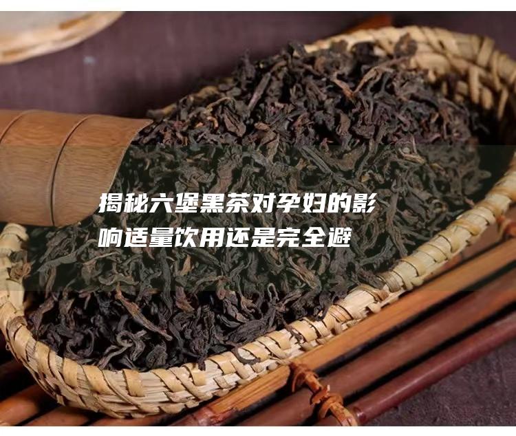 揭秘六堡黑茶对孕妇的影响：适量饮用还是完全避免？