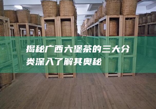 揭秘广西六堡茶的三大分类：深入了解其奥秘