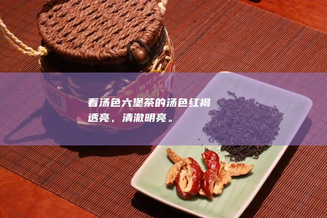 看汤色：六堡茶的汤色红褐透亮，清澈明亮。