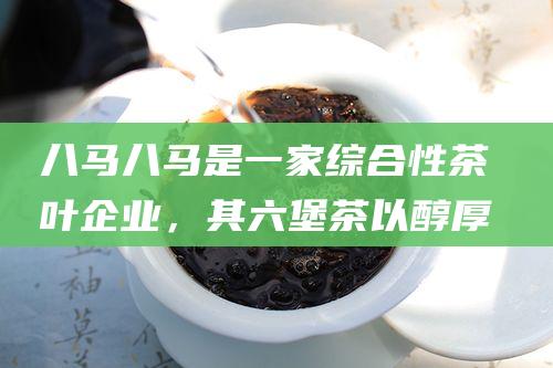 八马八马是一家综合性茶叶企业，其以