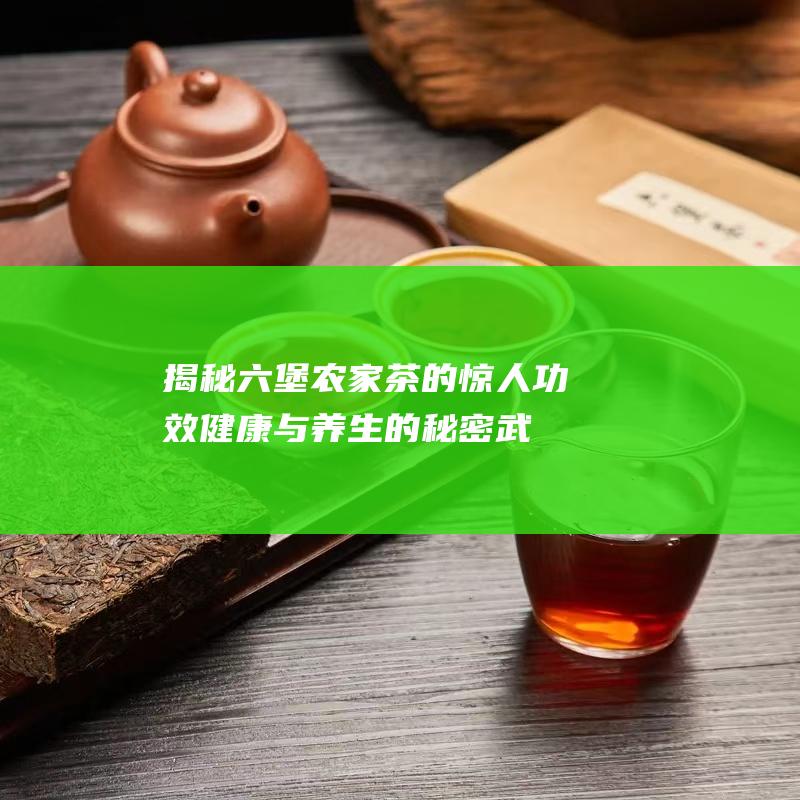 揭秘六堡农家茶的惊人功效：健康与养生的秘密武器