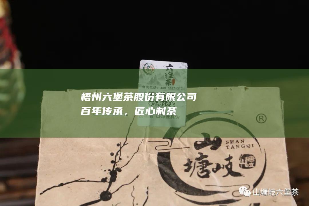 梧州六堡茶股份有限公司：百年传承，匠心制茶