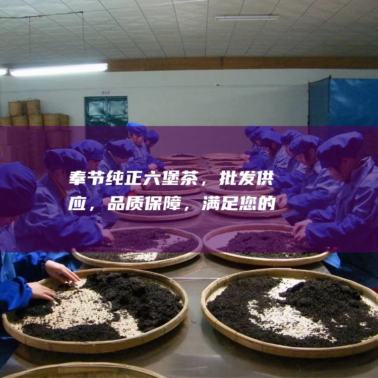 奉节纯正六堡茶，批发供应，品质保障，满足您的需求