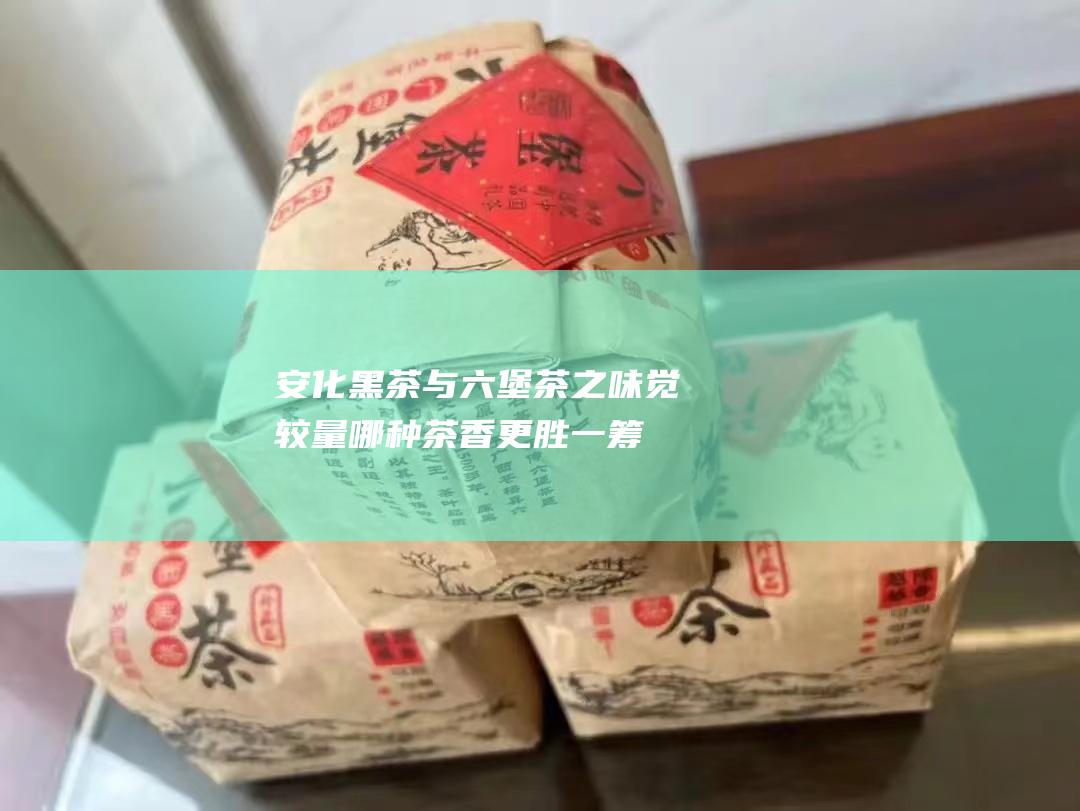 安化黑茶与六堡茶之味觉较量哪种茶香更胜一筹