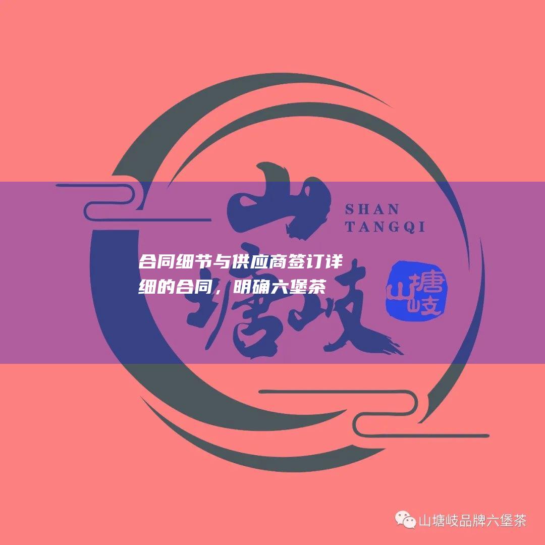 合同细节：与供应商签订详细的合同，明确六堡茶的规格、数量、价格、交货时间等细节。