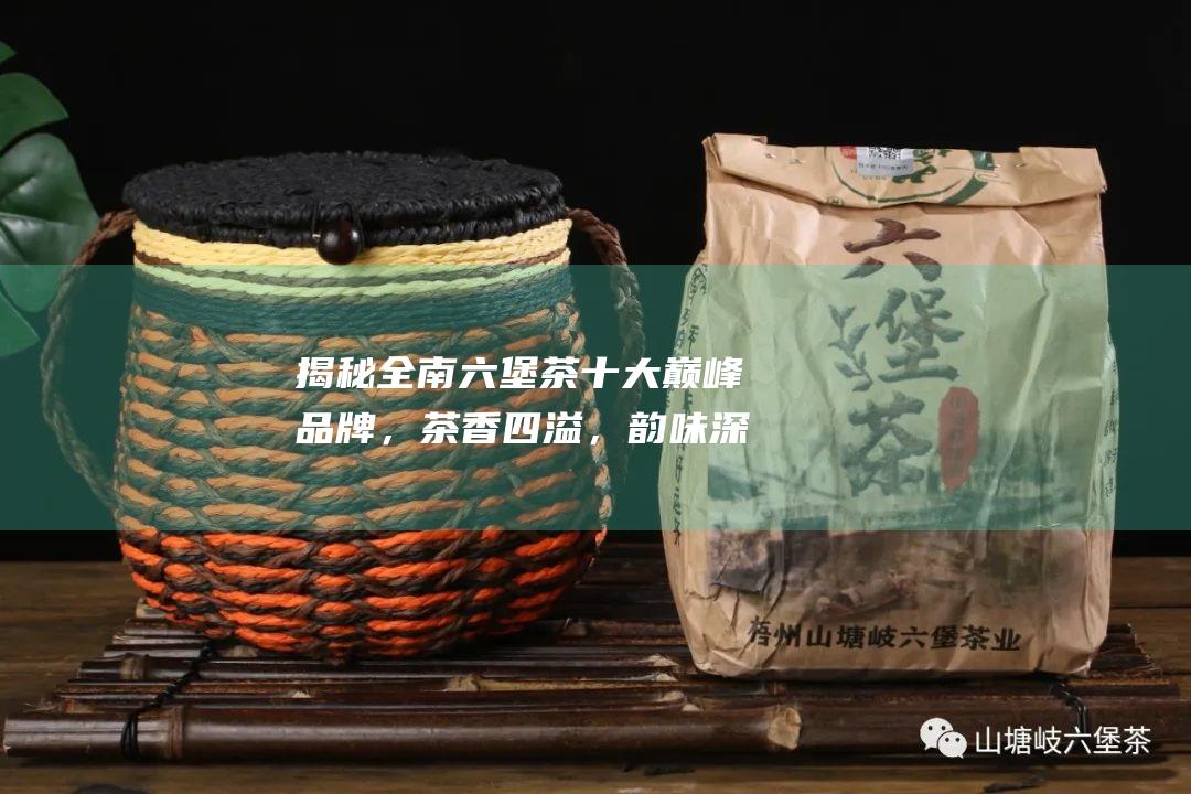 揭秘全南茶十大巅峰品牌，茶香四溢，韵味深