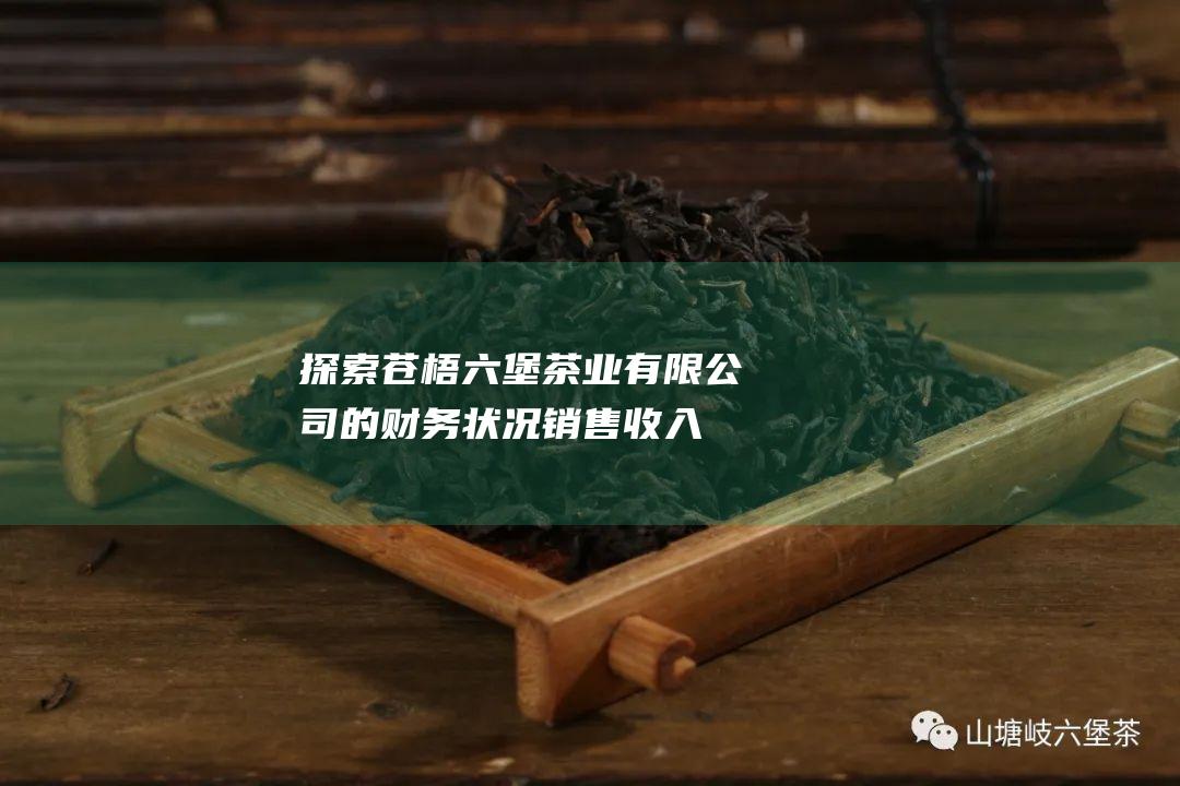 探索苍梧六堡茶业有限公司的财务状况：销售收入透视