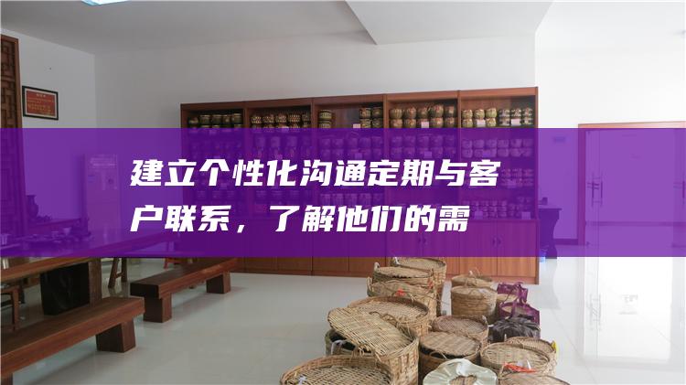 建立个性化沟通：定期与客户联系，了解他们的需求，提供个性化的服务。