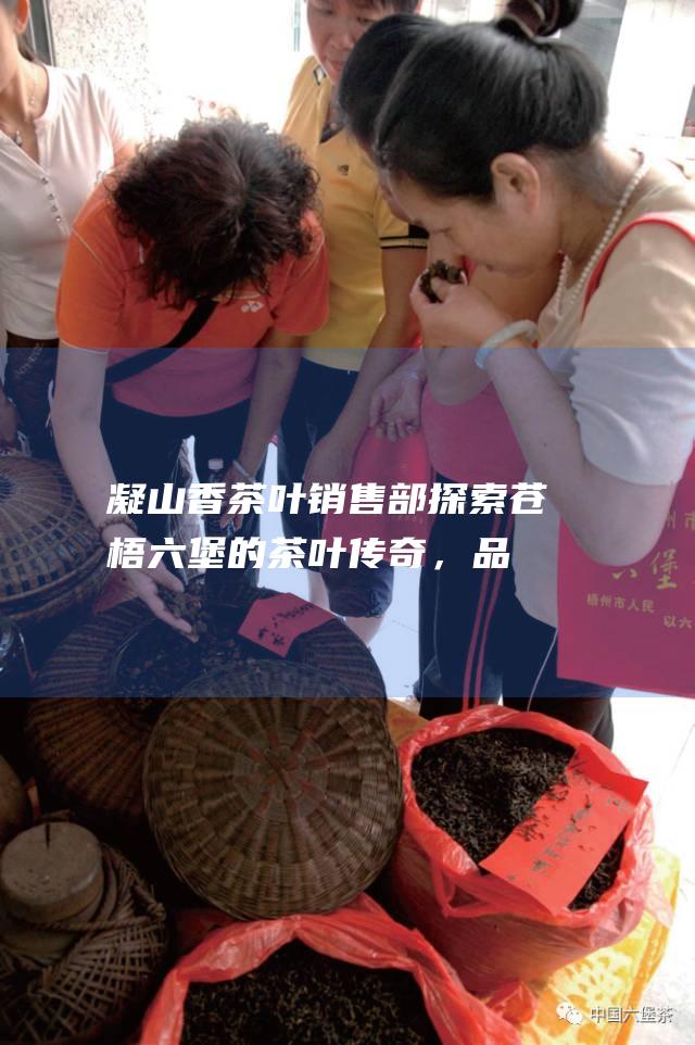 凝山香茶叶销售部：探索苍梧六堡的茶叶传奇，品味历史底蕴