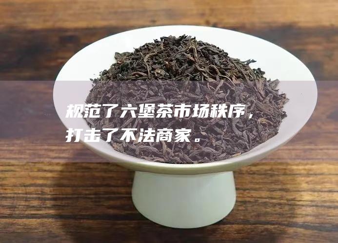 规范了茶市场秩序，打击了不法商家。