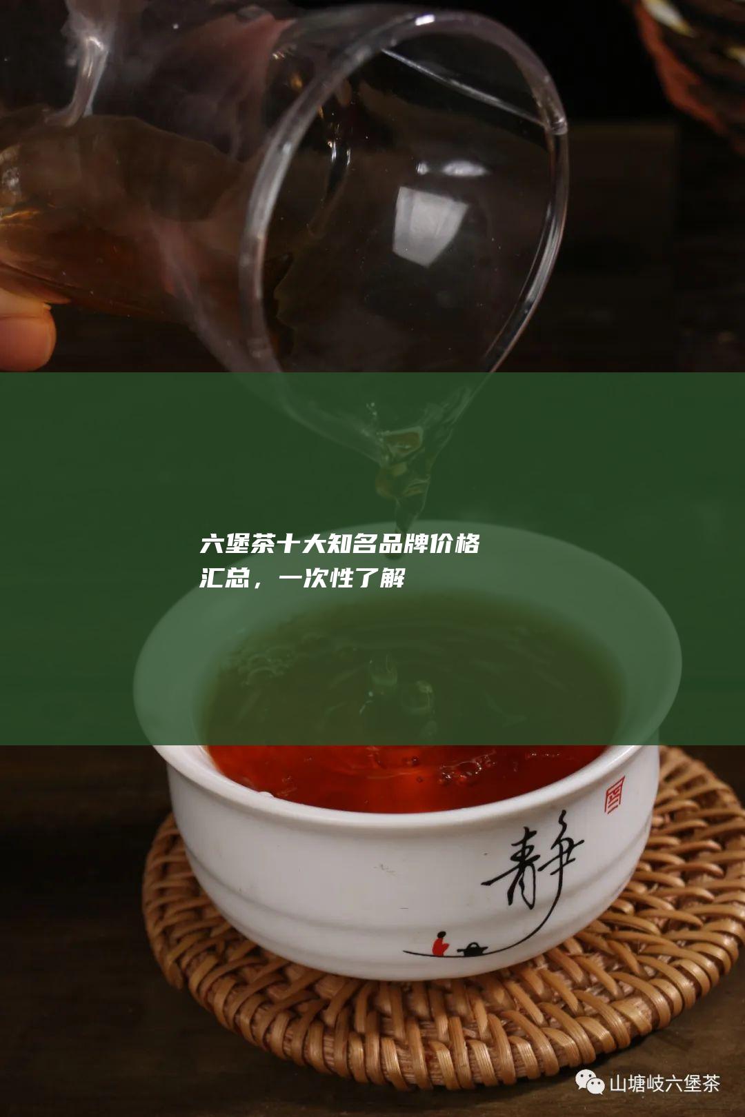 六堡茶十大知名品牌价格汇总，一次性了解！