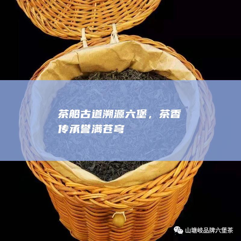 茶船古道溯源六堡，茶香传承誉满苍穹