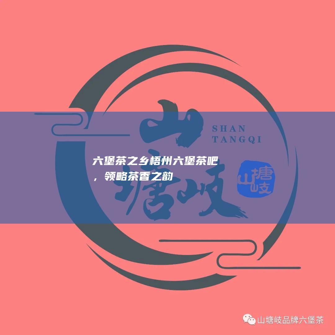 之乡梧州吧，领略茶香之韵