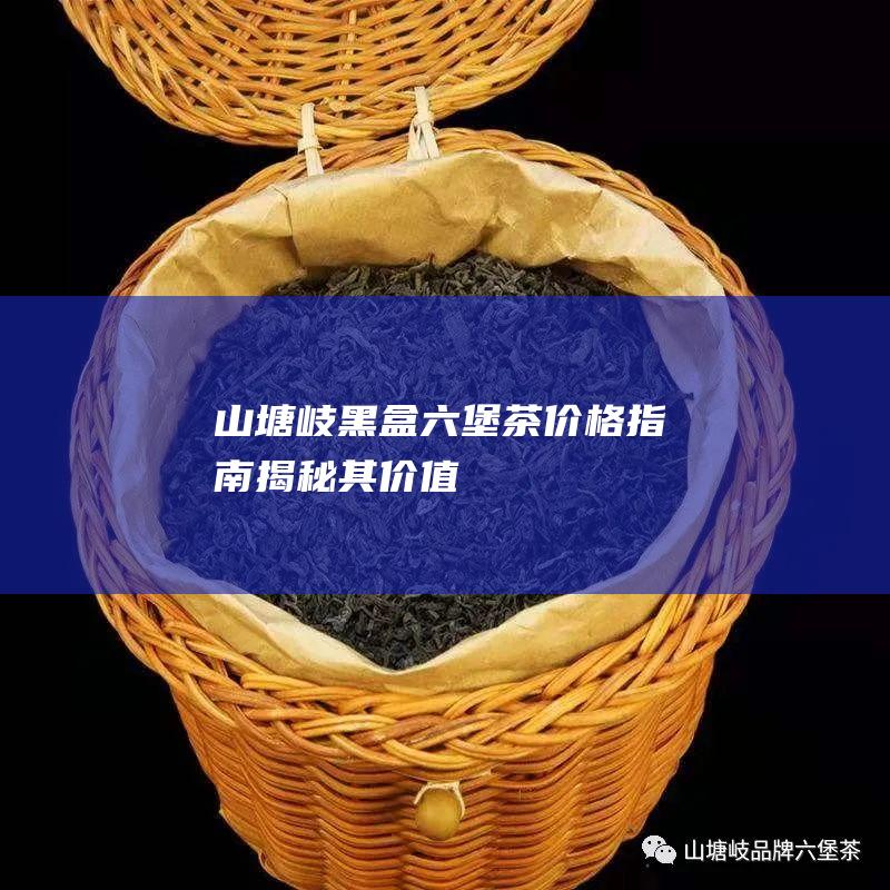 山塘岐黑盒六堡茶价格指南：揭秘其价值