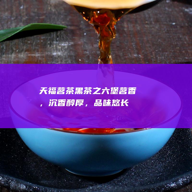 天福茗茶之六堡茗香，沉香，