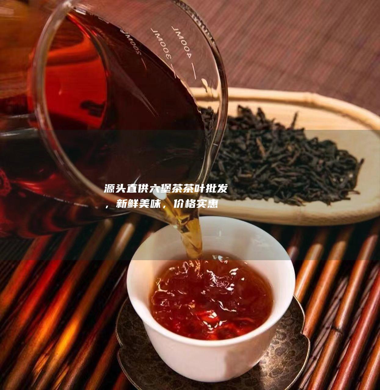 源头直供六堡茶茶叶批发，新鲜美味，