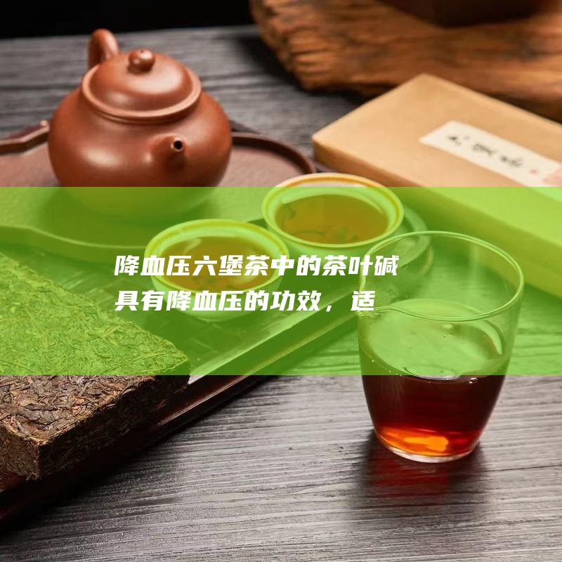 降血压：六堡茶中的茶叶碱具有降血压的功效，适合高血压患者饮用。