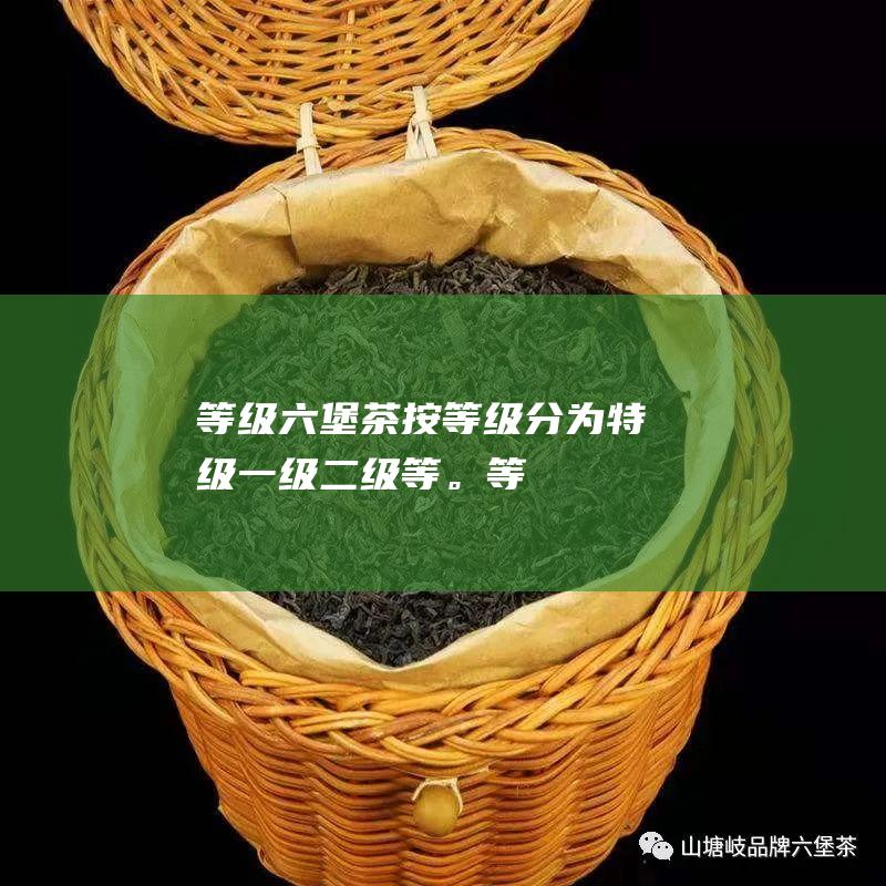 等级：六堡茶按等级分为特级、一级、二级等。等级越高的茶叶品质越好。