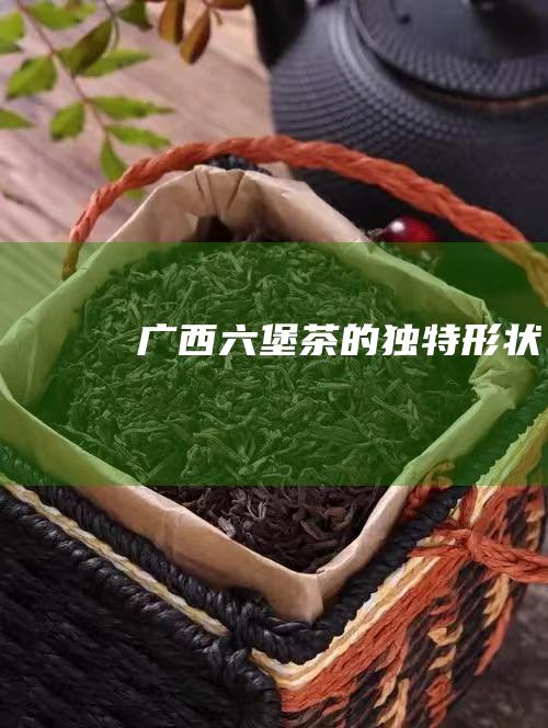 广西六堡茶的独特形状