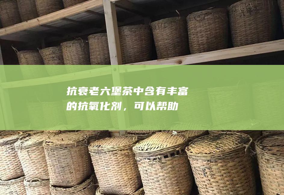 抗衰老：六堡茶中含有丰富的抗氧化剂，可以帮助抗衰老，延缓衰老进程。