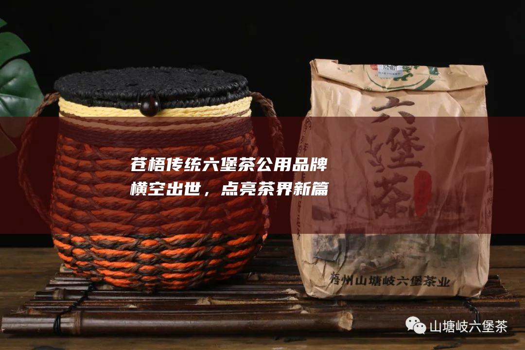 苍梧传统六堡茶公用品牌横空出世，点亮茶界新篇章