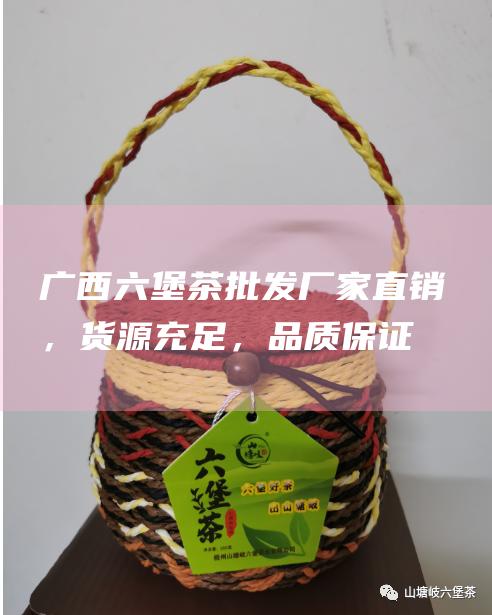 广西六堡茶批发厂家直销，货源充足，品质保证