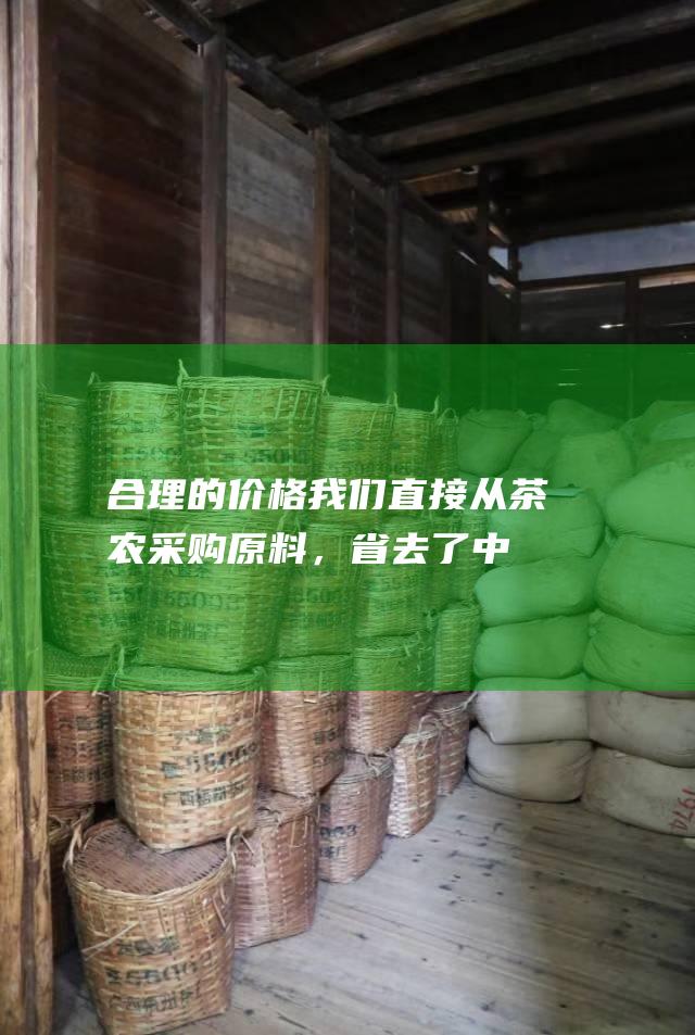 合理的价格：我们直接从茶农采购原料，省去了中间环节，因此我们的价格非常合理。