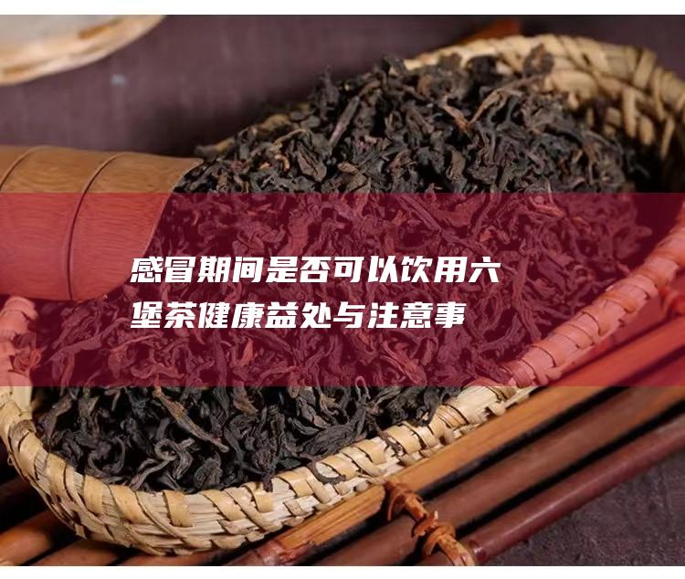 感冒期间是否可以饮用茶健康益处与注意事