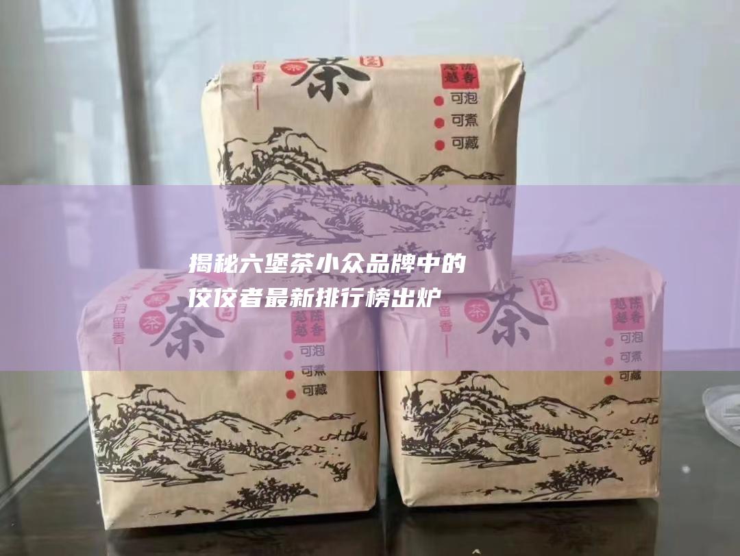 揭秘茶小众品牌中的佼佼者最新排行榜出炉