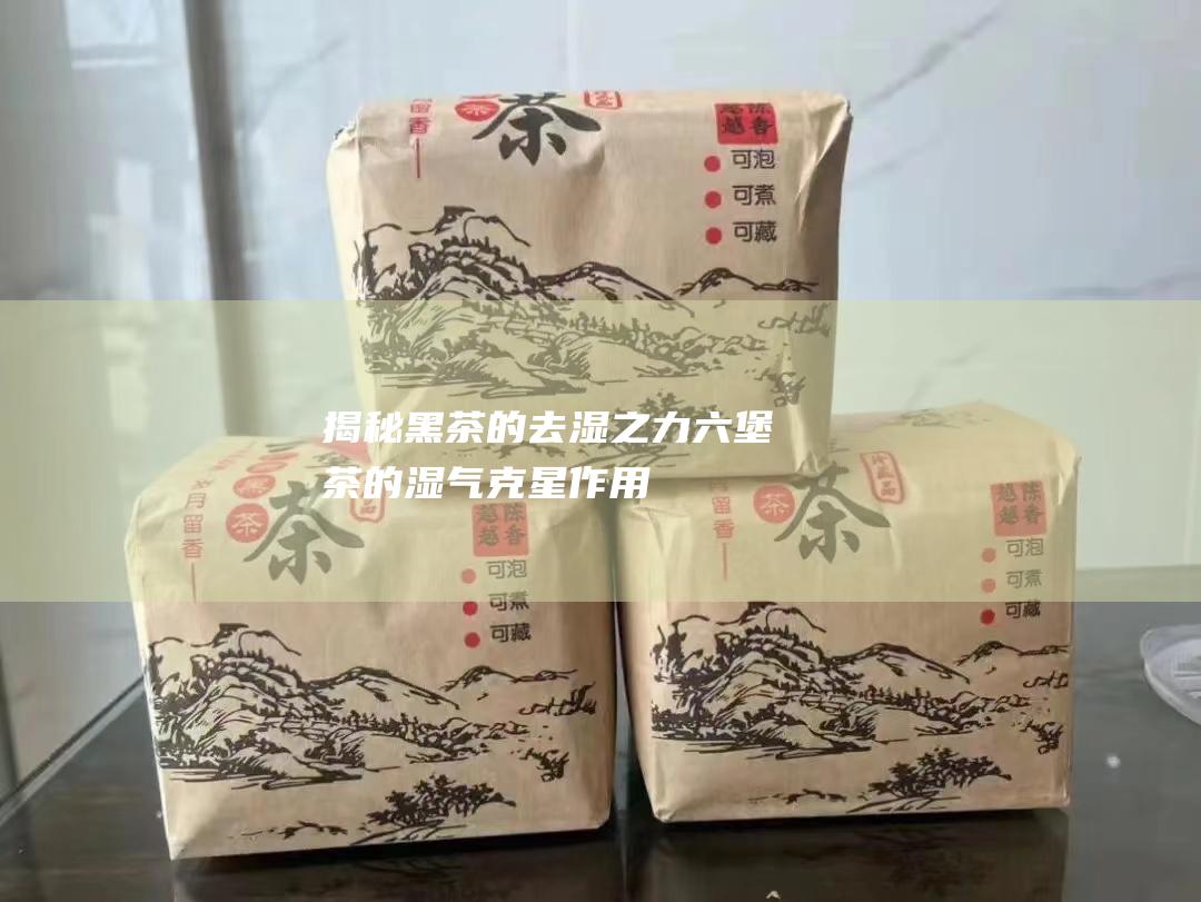 揭秘黑茶的去湿之力：六堡茶的湿气克星作用