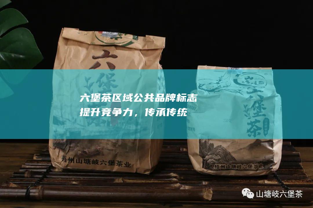 六堡茶区域公共品牌标志：提升竞争力，传承传统文化