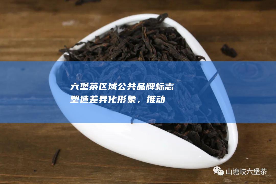 六堡茶区域公共品牌标志：塑造差异化形象，推动产业发展